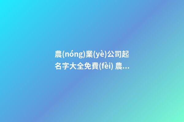 農(nóng)業(yè)公司起名字大全免費(fèi) 農(nóng)業(yè)公司起名推薦